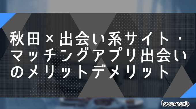 秋田×出会い系サイト・マッチングアプリ出会いのメリットデメリット